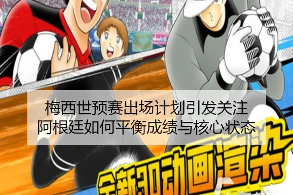 梅西世预赛出场计划引发关注 阿根廷如何平衡成绩与核心状态